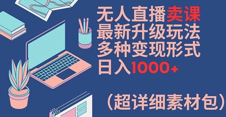 无人直播卖课最新升级玩法，多种变现形式，日入1000+(超详细素材包)【揭秘】-520资源库