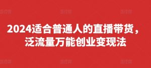 2024适合普通人的直播带货，泛流量万能创业变现法，上手快、落地快、起号快、变现快(更新8月)-520资源库