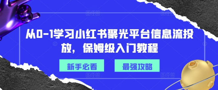 从0-1学习小红书聚光平台信息流投放，保姆级入门教程-520资源库