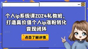 个人ip系统课2024私教班，打造高价值个人ip涨粉转化变现闭环-520资源库