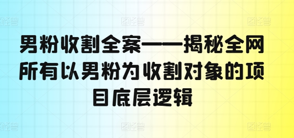 男粉收割全案——揭秘全网所有以男粉为收割对象的项目底层逻辑-520资源库