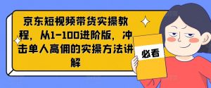 京东短视频带货实操教程，从1-100进阶版，冲击单人高佣的实操方法讲解-520资源库