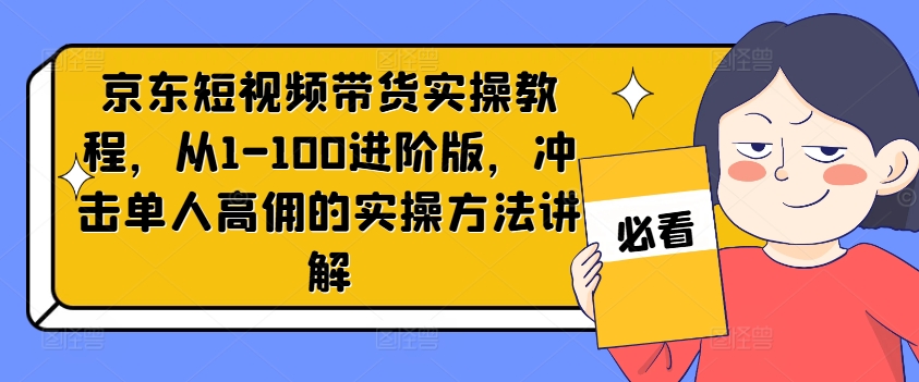 京东短视频带货实操教程，从1-100进阶版，冲击单人高佣的实操方法讲解-520资源库