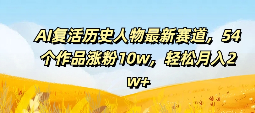 AI复活历史人物最新赛道，54个作品涨粉10w，轻松月入2w+【揭秘】-520资源库