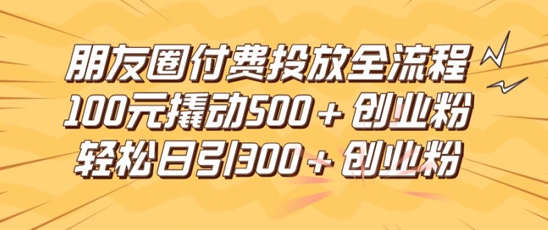 朋友圈高效付费投放全流程,100元撬动500+创业粉,日引流300加精准创业粉【揭秘】-520资源库