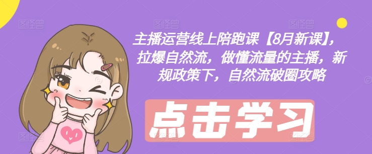 主播运营线上陪跑课【8月新课】，拉爆自然流，做懂流量的主播，新规政策下，自然流破圈攻略-520资源库