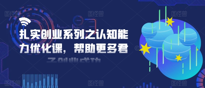 扎实创业系列之认知能力优化课，帮助更多君子创业成功-520资源库
