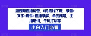 短视频直播运营，6月底线下课，录音+文字+课件+直播录屏，单品起号，主播培训，千川打法等-520资源库