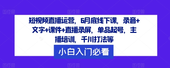 短视频直播运营，6月底线下课，录音+文字+课件+直播录屏，单品起号，主播培训，千川打法等-520资源库
