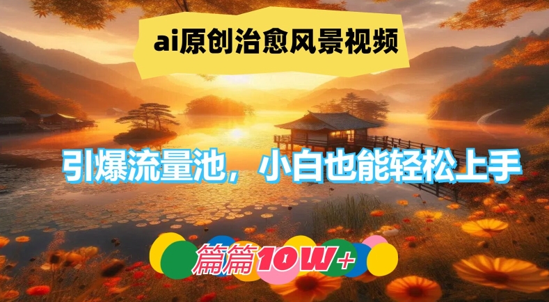 ai原创治愈风景视频，引爆流量池，小白也能轻松上手，篇篇10w+【揭秘】-520资源库