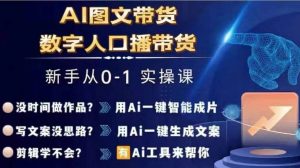 Ai图文带货+数字人口播带货，从0~1实操体系课-520资源库