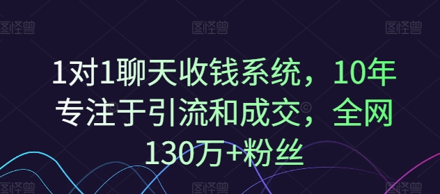 1对1聊天收钱系统，10年专注于引流和成交，全网130万+粉丝-520资源库
