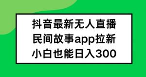 抖音无人直播，民间故事APP拉新，小白也能日入300+【揭秘】-520资源库