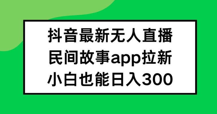 抖音无人直播，民间故事APP拉新，小白也能日入300+【揭秘】-520资源库