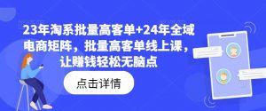 23年淘系批量高客单+24年全域电商矩阵，批量高客单线上课，让赚钱轻松无脑点-520资源库