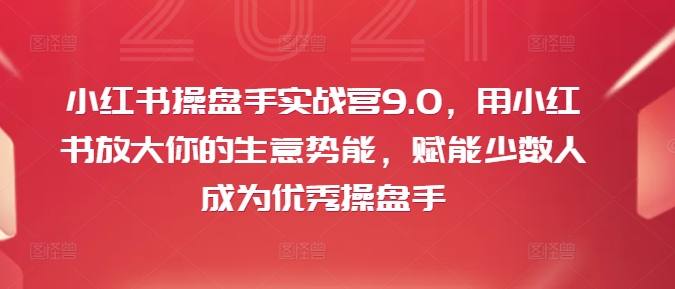 小红书操盘手实战营9.0，用小红书放大你的生意势能，赋能少数人成为优秀操盘手-520资源库