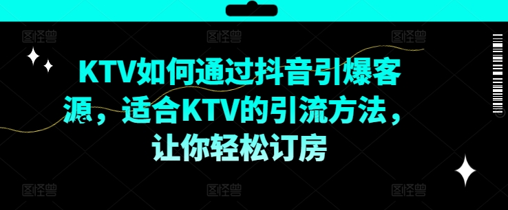KTV抖音短视频营销，KTV如何通过抖音引爆客源，适合KTV的引流方法，让你轻松订房-520资源库