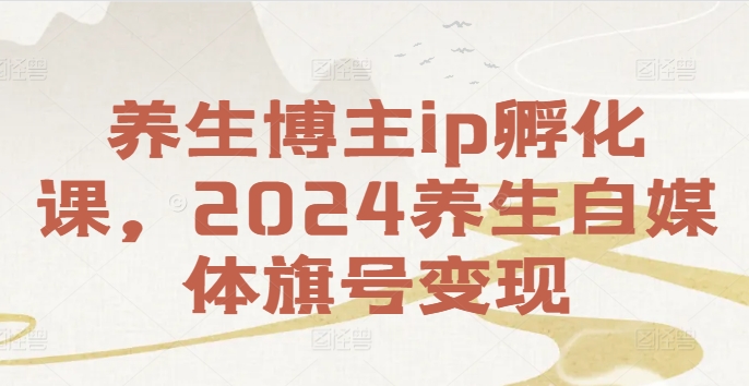 养生博主ip孵化课，2024养生自媒体旗号变现-520资源库