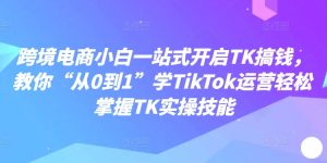 跨境电商小白一站式开启TK搞钱，教你“从0到1”学TikTok运营轻松掌握TK实操技能-520资源库