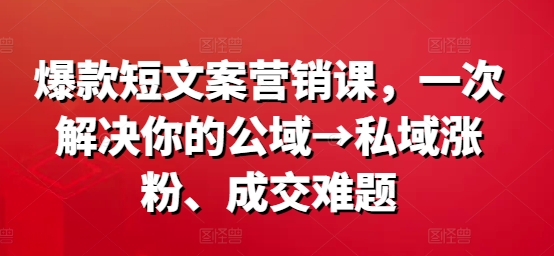 爆款短文案营销课,一次解决你的公域→私域涨粉、成交难题-520资源库