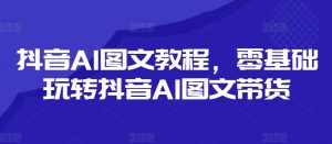 抖音AI图文教程,零基础玩转抖音AI图文带货-520资源库