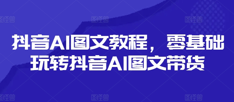 抖音AI图文教程,零基础玩转抖音AI图文带货-520资源库