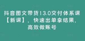 抖音图文带货13.0交付体系课【新课】，快速出单拿结果，高效做账号-520资源库