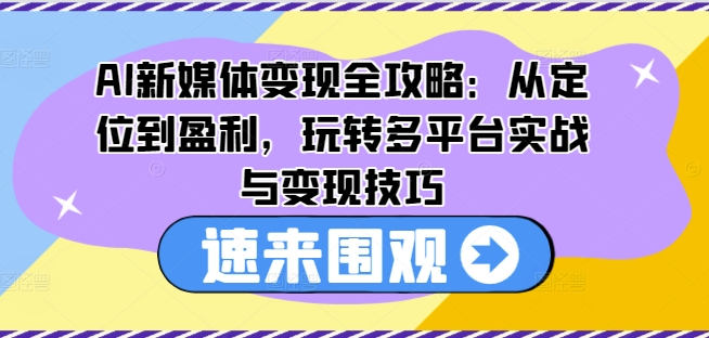 AI新媒体变现全攻略：从定位到盈利，玩转多平台实战与变现技巧-520资源库