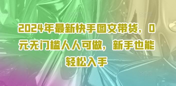 2024年最新快手图文带货，0元无门槛人人可做，新手也能轻松入手-520资源库