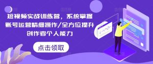 短视频实战训练营，系统掌握账号运营精细操作/全方位提升创作者个人能力-520资源库
