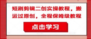 短剧剪辑二创实操教程，搬运过原创，全程保姆级教程-520资源库