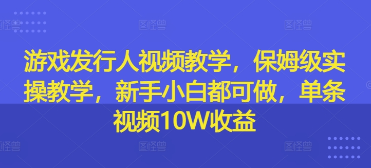 游戏发行人视频教学，保姆级实操教学，新手小白都可做，单条视频10W收益-520资源库