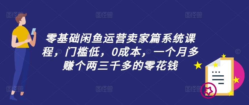 零基础闲鱼运营卖家篇系统课程，门槛低，0成本，一个月多赚个两三千多的零花钱-520资源库