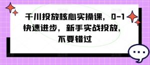 千川投放核心实操课，0-1快速进步，新手实战投放，不要错过-520资源库