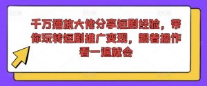 千万播放大佬分享短剧经验,带你玩转短剧推广变现,跟着操作看一遍就会-520资源库