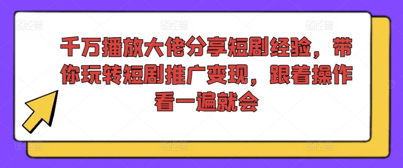 千万播放大佬分享短剧经验,带你玩转短剧推广变现,跟着操作看一遍就会-520资源库