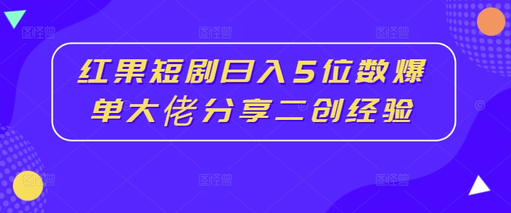 红果短剧日入5位数爆单大佬分享二创经验-520资源库