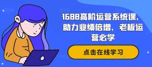 1688高阶运营系统课，助力业绩倍增，老板运营必学-520资源库