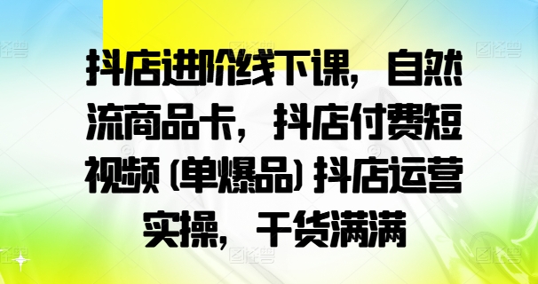 抖店进阶线下课，自然流商品卡，抖店付费短视频(单爆品)抖店运营实操，干货满满-520资源库