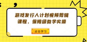 游戏发行人计划视频剪辑课程，保姆级教学实操-520资源库