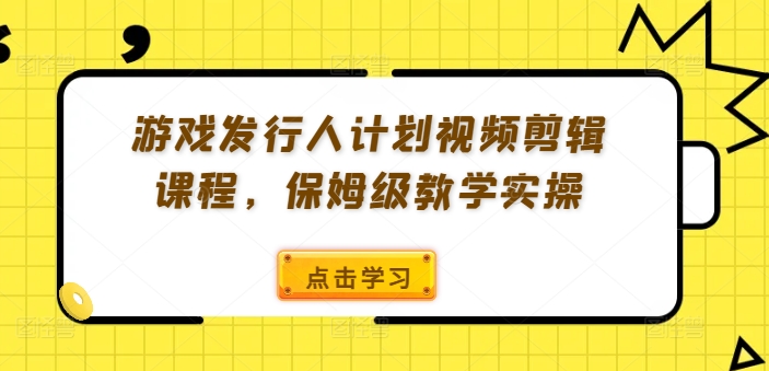 游戏发行人计划视频剪辑课程，保姆级教学实操-520资源库