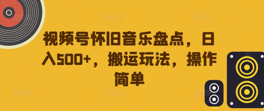 视频号怀旧音乐盘点，日入500+，搬运玩法，操作简单【揭秘】-520资源库