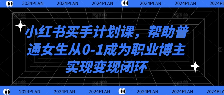 小红书买手计划课，帮助普通女生从0-1成为职业博主实现变现闭环-520资源库
