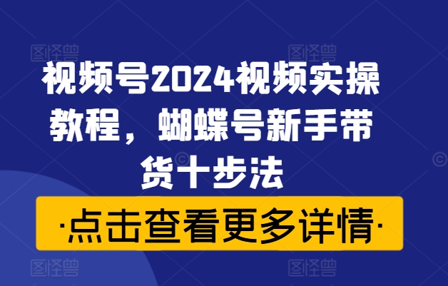 视频号2024视频实操教程,蝴蝶号新手带货十步法-520资源库