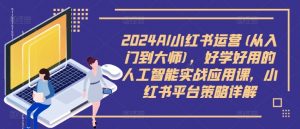 2024AI小红书运营(从入门到大师)，好学好用的人工智能实战应用课，小红书平台策略详解-520资源库