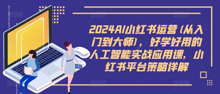 2024AI小红书运营(从入门到大师)，好学好用的人工智能实战应用课，小红书平台策略详解-520资源库