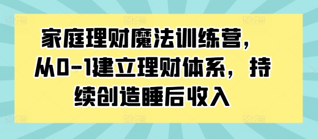 家庭理财魔法训练营，从0-1建立理财体系，持续创造睡后收入-520资源库
