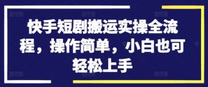 快手短剧搬运实操全流程，操作简单，小白也可轻松上手-520资源库