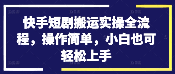 快手短剧搬运实操全流程，操作简单，小白也可轻松上手-520资源库