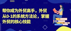 帮你成为外贸高手，外贸从0-1的系统方法论，掌握外贸的核心技能-520资源库